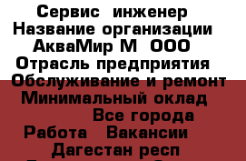 Сервис -инженер › Название организации ­ АкваМир-М, ООО › Отрасль предприятия ­ Обслуживание и ремонт › Минимальный оклад ­ 60 000 - Все города Работа » Вакансии   . Дагестан респ.,Дагестанские Огни г.